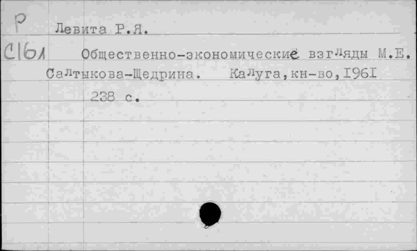 ﻿Р
I ; Левра Р.Я.___________________________
Общественно-экономические, взгляды М.Е,
Салтыкова-Щедрина. Калуга,кн-во,1961
х. 238 с